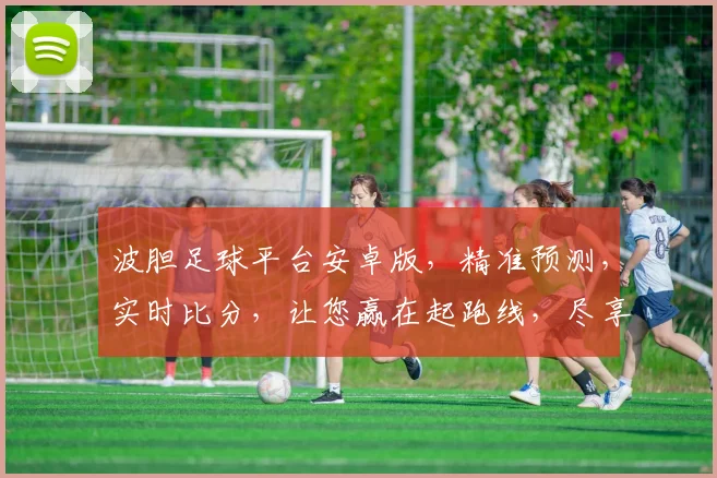 波胆足球平台安卓版，精准预测，实时比分，让您赢在起跑线，尽享足球盛宴，一触即达