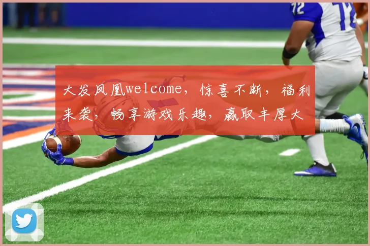 大发凤凰welcome，惊喜不断，福利来袭，畅享游戏乐趣，赢取丰厚大奖