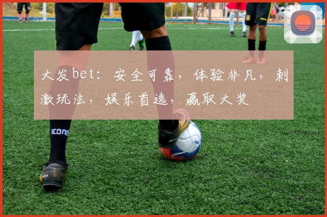 大发bet：安全可靠，体验非凡，刺激玩法，娱乐首选，赢取大奖