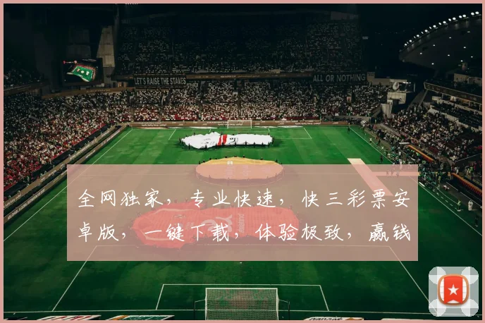 全网独家，专业快速，快三彩票安卓版，一键下载，体验极致，赢钱必备，不容错过，