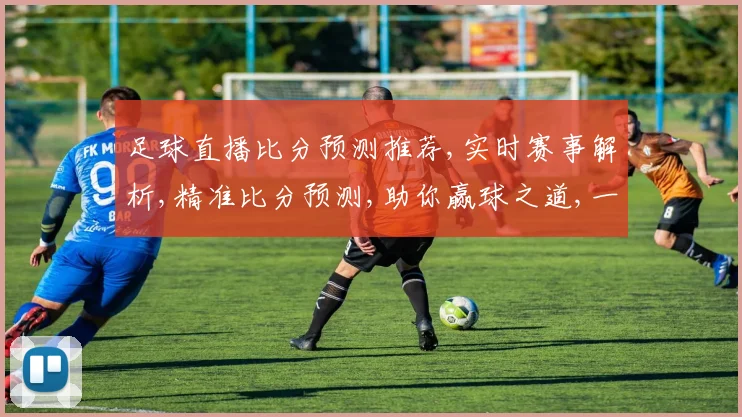 足球直播比分预测推荐,实时赛事解析,精准比分预测,助你赢球之道,一触即发,。