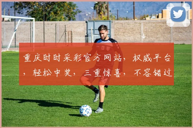 重庆时时采彩官方网站，权威平台，轻松中奖，三重惊喜，不容错过，敬请关注