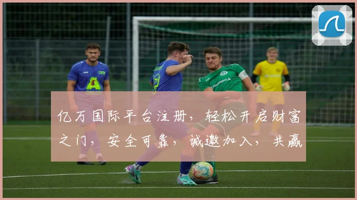 亿万国际平台注册，轻松开启财富之门，安全可靠，诚邀加入，共赢未来