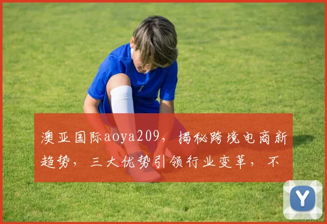 澳亚国际aoya209，揭秘跨境电商新趋势，三大优势引领行业变革，不容错过