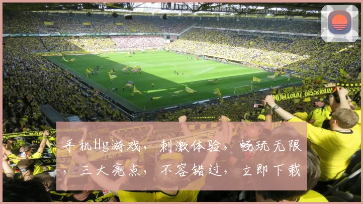 手机Hg游戏，刺激体验，畅玩无限，三大亮点，不容错过，立即下载