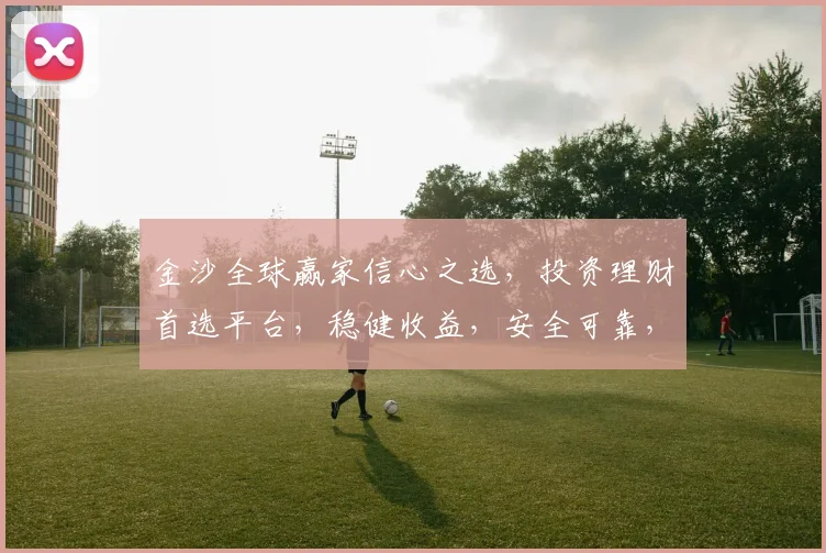 金沙全球赢家信心之选，投资理财首选平台，稳健收益，安全可靠，值得信赖，不容错过