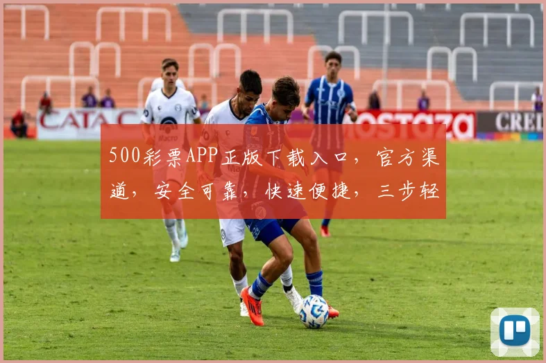 500彩票APP正版下载入口，官方渠道，安全可靠，快速便捷，三步轻松拥有