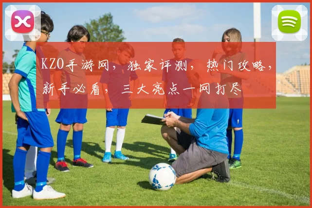 KZO手游网，独家评测，热门攻略，新手必看，三大亮点一网打尽