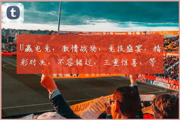 U赢电竞，激情战场，竞技盛宴，精彩对决，不容错过，三重惊喜，等你来战
