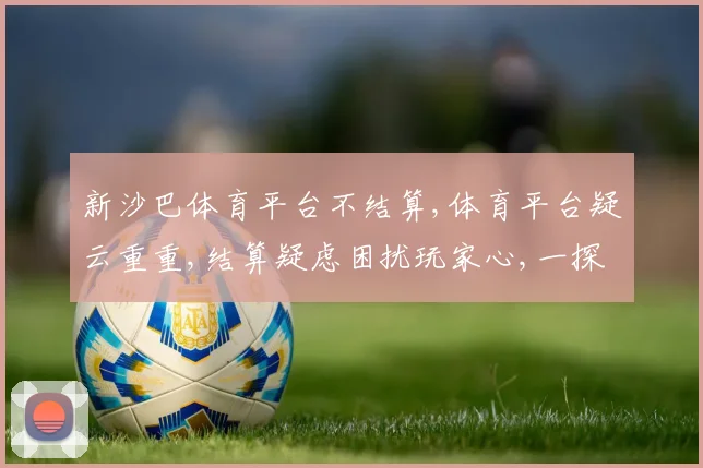新沙巴体育平台不结算,体育平台疑云重重,结算疑虑困扰玩家心,一探究竟
