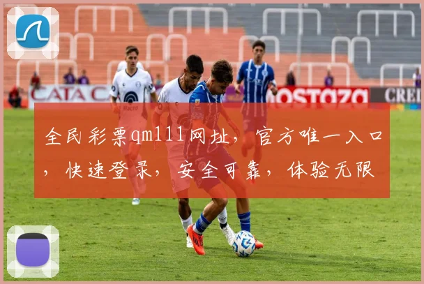 全民彩票qm111网址，官方唯一入口，快速登录，安全可靠，体验无限