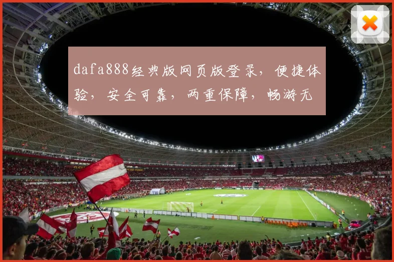 dafa888经典版网页版登录，便捷体验，安全可靠，两重保障，畅游无忧