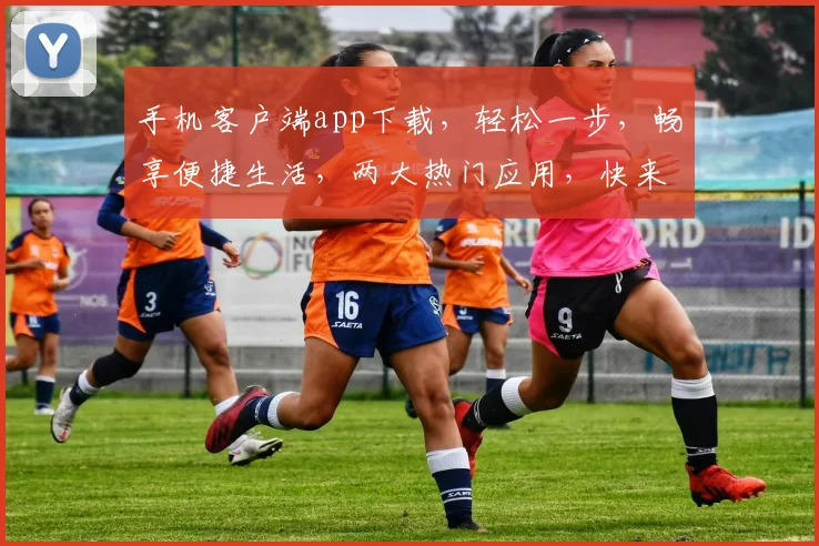 手机客户端app下载，轻松一步，畅享便捷生活，两大热门应用，快来体验